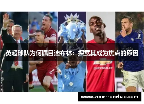 英超球队为何瞩目迪布林:探索其成为焦点的原因 英超球队为何瞩目迪布林:探索其成为焦点的原因