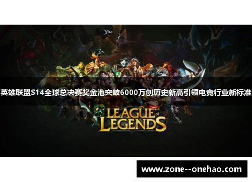 英雄联盟S14全球总决赛奖金池突破6000万创历史新高引领电竞行业新标准 英雄联盟S14全球总决赛奖金池突破6000万创历史新高引领电竞行业新标准