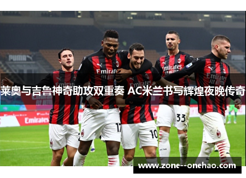 莱奥与吉鲁神奇助攻双重奏 AC米兰书写辉煌夜晚传奇 莱奥与吉鲁神奇助攻双重奏 AC米兰书写辉煌夜晚传奇