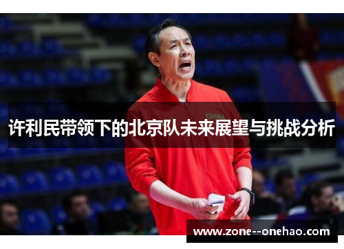 许利民带领下的北京队未来展望与挑战分析 许利民带领下的北京队未来展望与挑战分析