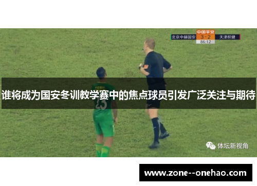 谁将成为国安冬训教学赛中的焦点球员引发广泛关注与期待 谁将成为国安冬训教学赛中的焦点球员引发广泛关注与期待