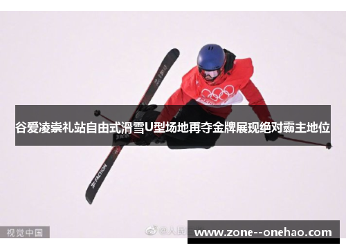 谷爱凌崇礼站自由式滑雪U型场地再夺金牌展现绝对霸主地位