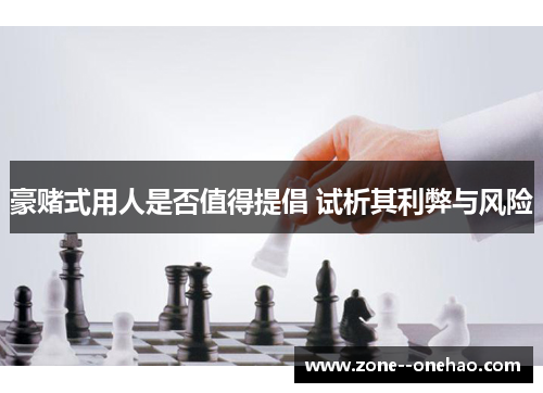 豪赌式用人是否值得提倡 试析其利弊与风险