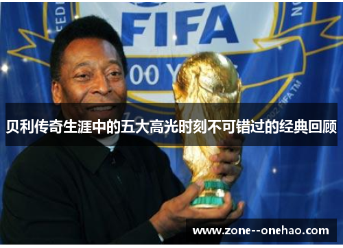 贝利传奇生涯中的五大高光时刻不可错过的经典回顾 贝利传奇生涯中的五大高光时刻不可错过的经典回顾
