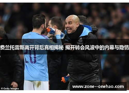 费兰托雷斯离开背后真相揭秘 揭开转会风波中的内幕与隐情 费兰托雷斯离开背后真相揭秘 揭开转会风波中的内幕与隐情