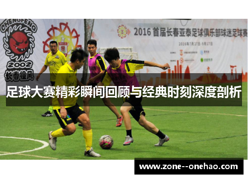足球大赛精彩瞬间回顾与经典时刻深度剖析 足球大赛精彩瞬间回顾与经典时刻深度剖析