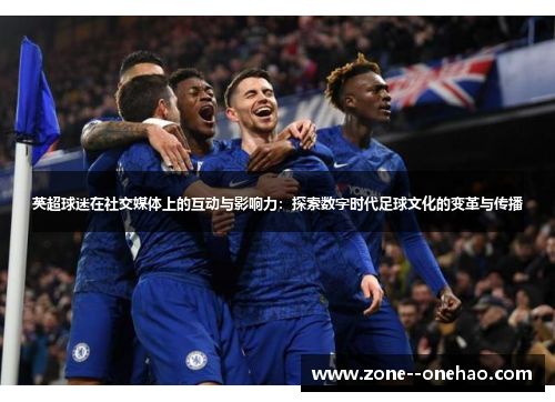 英超球迷在社交媒体上的互动与影响力:探索数字时代足球文化的变革与传播 英超球迷在社交媒体上的互动与影响力:探索数字时代足球文化的变革与传播