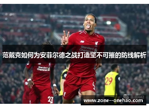 范戴克如何为安菲尔德之战打造坚不可摧的防线解析