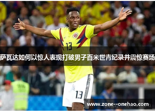 萨瓦达如何以惊人表现打破男子百米世青纪录并震惊赛场