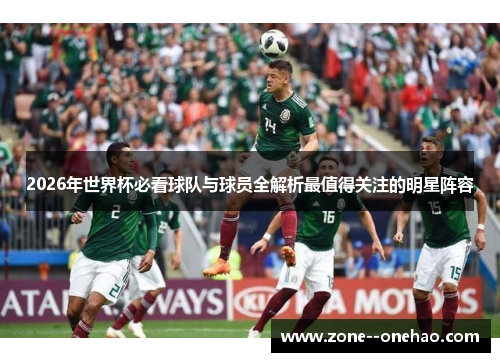 2026年世界杯必看球队与球员全解析最值得关注的明星阵容