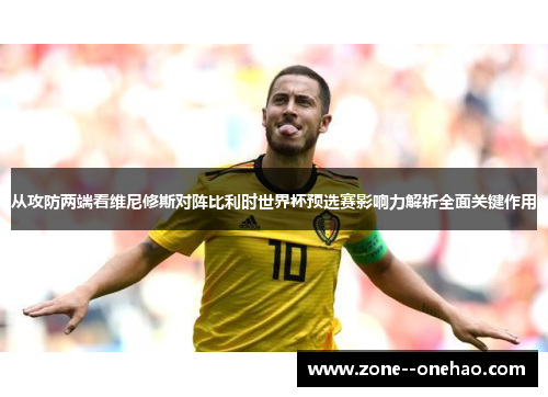 从攻防两端看维尼修斯对阵比利时世界杯预选赛影响力解析全面关键作用 从攻防两端看维尼修斯对阵比利时世界杯预选赛影响力解析全面关键作用