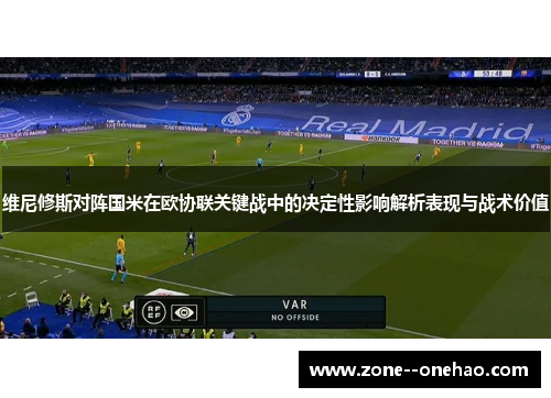 维尼修斯对阵国米在欧协联关键战中的决定性影响解析表现与战术价值