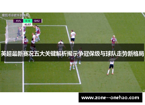 英超最新赛况五大关键解析揭示争冠保级与球队走势新格局