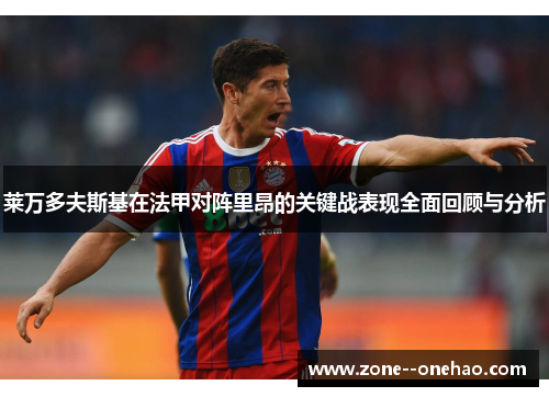 莱万多夫斯基在法甲对阵里昂的关键战表现全面回顾与分析 莱万多夫斯基在法甲对阵里昂的关键战表现全面回顾与分析