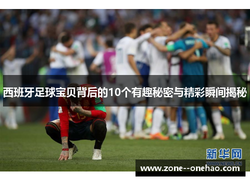 西班牙足球宝贝背后的10个有趣秘密与精彩瞬间揭秘 西班牙足球宝贝背后的10个有趣秘密与精彩瞬间揭秘