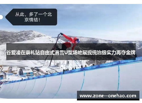 谷爱凌在崇礼站自由式滑雪U型场地展现统治级实力再夺金牌