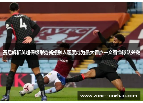 赛后解析英超保级形势新援融入速度成为最大看点一文看懂球队关键 赛后解析英超保级形势新援融入速度成为最大看点一文看懂球队关键