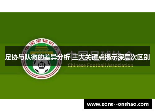 足协与队徽的差异分析 三大关键点揭示深层次区别 足协与队徽的差异分析 三大关键点揭示深层次区别