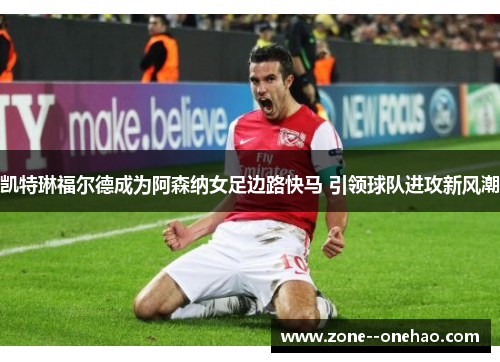 凯特琳福尔德成为阿森纳女足边路快马 引领球队进攻新风潮 凯特琳福尔德成为阿森纳女足边路快马 引领球队进攻新风潮
