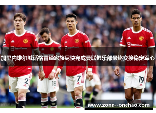 加里内维尔喊话格雷泽家族尽快完成曼联俱乐部最终交接稳定军心