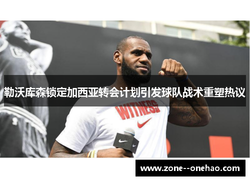 勒沃库森锁定加西亚转会计划引发球队战术重塑热议