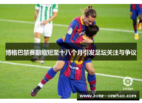 博格巴禁赛期缩短至十八个月引发足坛关注与争议 博格巴禁赛期缩短至十八个月引发足坛关注与争议