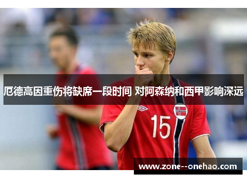厄德高因重伤将缺席一段时间 对阿森纳和西甲影响深远