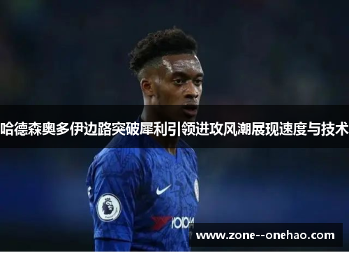 哈德森奥多伊边路突破犀利引领进攻风潮展现速度与技术 哈德森奥多伊边路突破犀利引领进攻风潮展现速度与技术