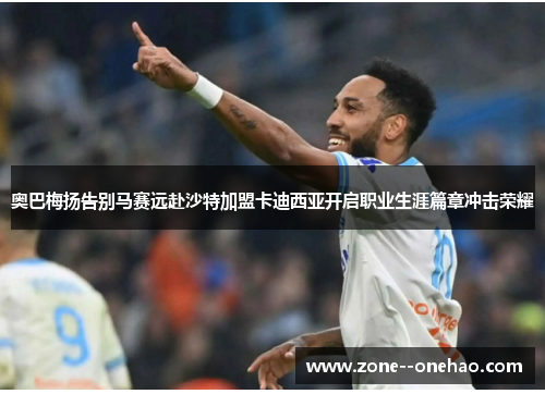 奥巴梅扬告别马赛远赴沙特加盟卡迪西亚开启职业生涯篇章冲击荣耀