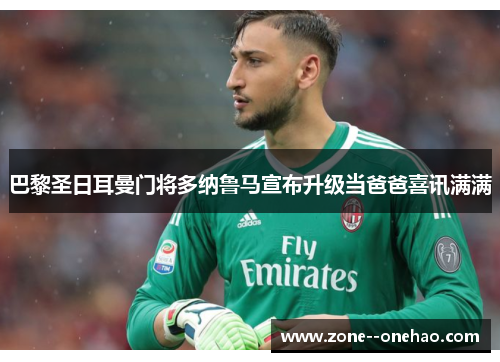 巴黎圣日耳曼门将多纳鲁马宣布升级当爸爸喜讯满满 巴黎圣日耳曼门将多纳鲁马宣布升级当爸爸喜讯满满