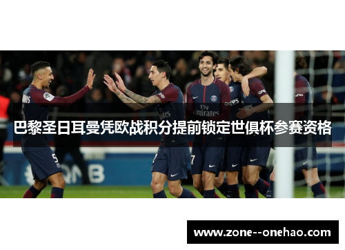 巴黎圣日耳曼凭欧战积分提前锁定世俱杯参赛资格 巴黎圣日耳曼凭欧战积分提前锁定世俱杯参赛资格