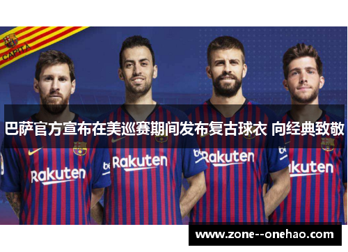 巴萨官方宣布在美巡赛期间发布复古球衣 向经典致敬 巴萨官方宣布在美巡赛期间发布复古球衣 向经典致敬