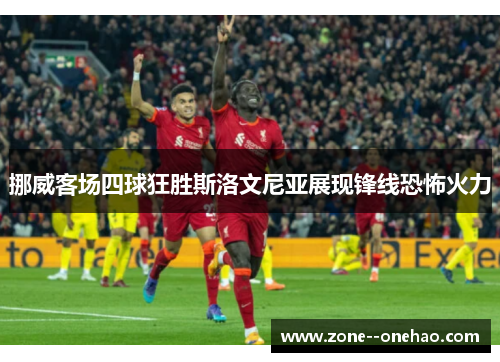 挪威客场四球狂胜斯洛文尼亚展现锋线恐怖火力 挪威客场四球狂胜斯洛文尼亚展现锋线恐怖火力