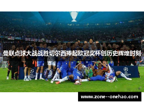 曼联点球大战战胜切尔西捧起欧冠奖杯创历史辉煌时刻 曼联点球大战战胜切尔西捧起欧冠奖杯创历史辉煌时刻