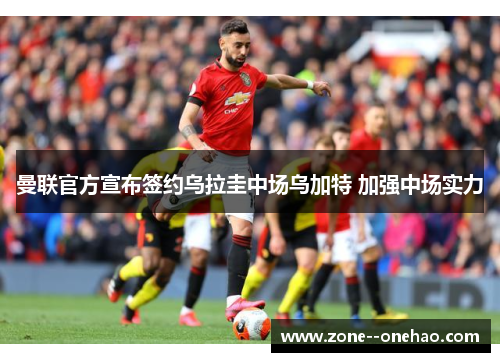 曼联官方宣布签约乌拉圭中场乌加特 加强中场实力