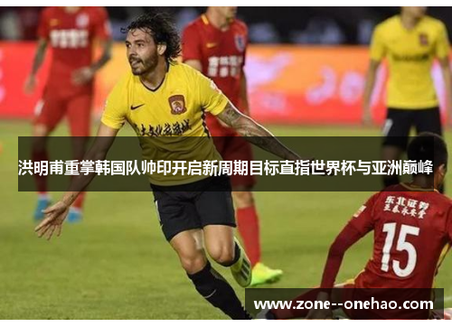 洪明甫重掌韩国队帅印开启新周期目标直指世界杯与亚洲巅峰