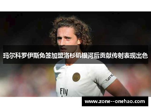 玛尔科罗伊斯免签加盟洛杉矶银河后贡献传射表现出色 玛尔科罗伊斯免签加盟洛杉矶银河后贡献传射表现出色