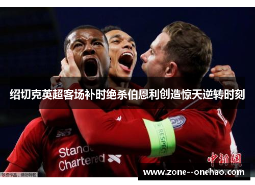 绍切克英超客场补时绝杀伯恩利创造惊天逆转时刻 绍切克英超客场补时绝杀伯恩利创造惊天逆转时刻