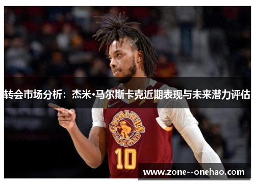 转会市场分析：杰米·马尔斯卡克近期表现与未来潜力评估