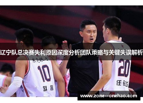 辽宁队总决赛失利原因深度分析团队策略与关键失误解析