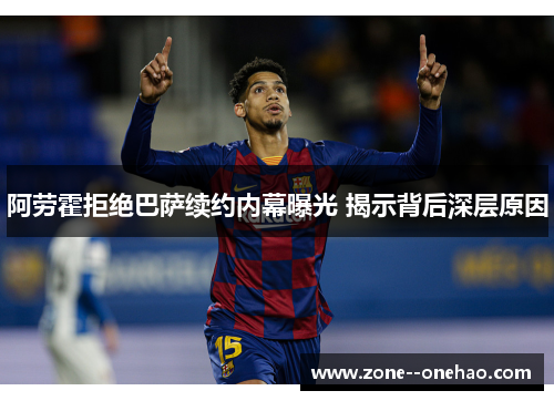阿劳霍拒绝巴萨续约内幕曝光 揭示背后深层原因