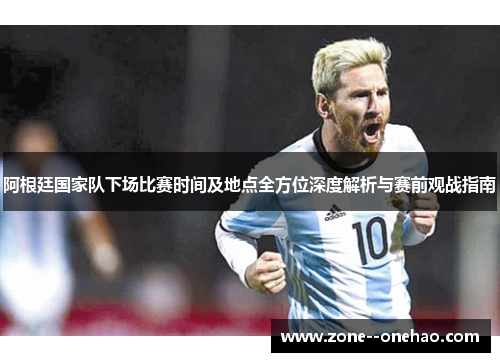 阿根廷国家队下场比赛时间及地点全方位深度解析与赛前观战指南