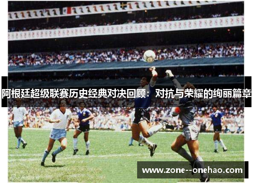 阿根廷超级联赛历史经典对决回顾：对抗与荣耀的绚丽篇章
