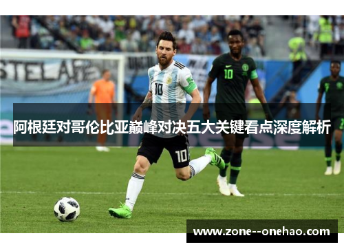 阿根廷对哥伦比亚巅峰对决五大关键看点深度解析