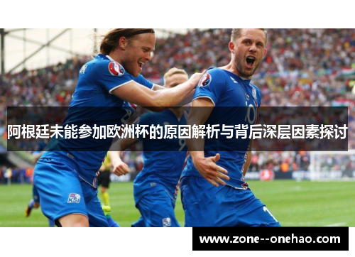 阿根廷未能参加欧洲杯的原因解析与背后深层因素探讨