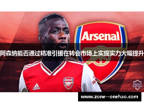 阿森纳能否通过精准引援在转会市场上实现实力大幅提升