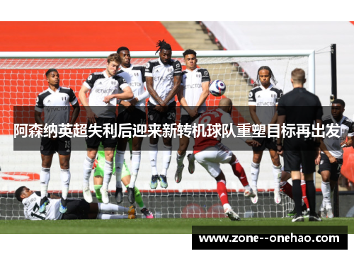 阿森纳英超失利后迎来新转机球队重塑目标再出发