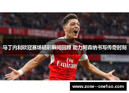 马丁内利欧冠赛场精彩瞬间回顾 助力阿森纳书写传奇时刻