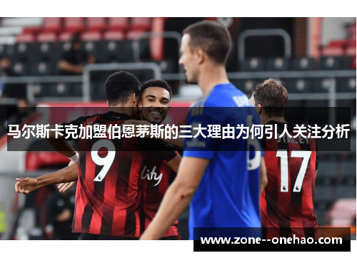 马尔斯卡克加盟伯恩茅斯的三大理由为何引人关注分析