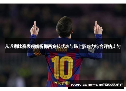 从近期比赛表现解析梅西竞技状态与场上影响力综合评估走势 从近期比赛表现解析梅西竞技状态与场上影响力综合评估走势